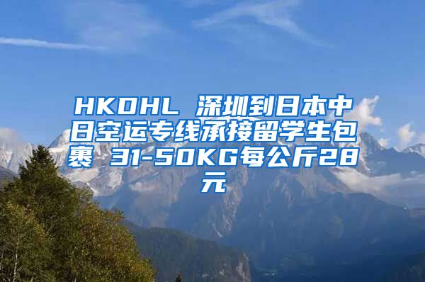 HKDHL 深圳到日本中日空运专线承接留学生包裹 31-50KG每公斤28元