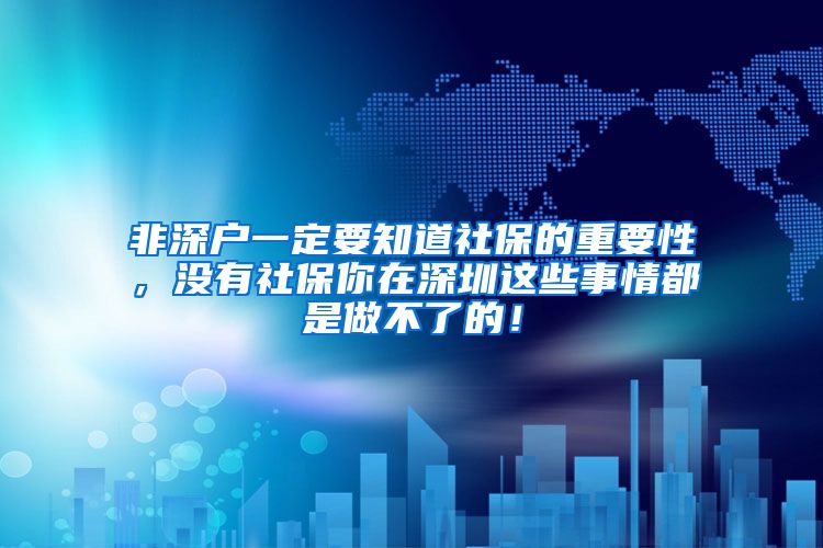 非深户一定要知道社保的重要性，没有社保你在深圳这些事情都是做不了的！