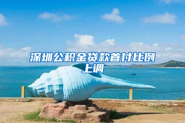 深圳公积金贷款首付比例上调