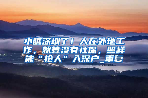 小瞧深圳了！人在外地工作，就算没有社保，照样能“抢人”入深户_重复