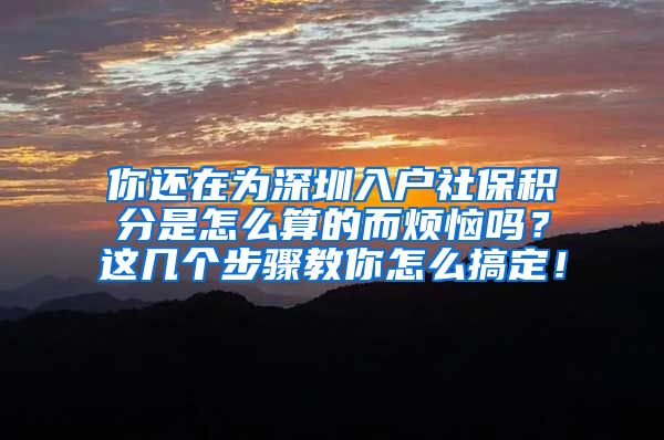 你还在为深圳入户社保积分是怎么算的而烦恼吗？这几个步骤教你怎么搞定！
