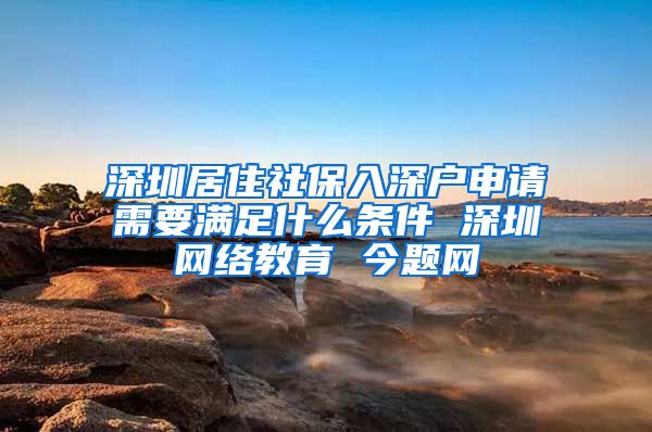 深圳居住社保入深户申请需要满足什么条件 深圳网络教育 今题网