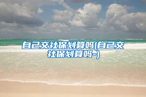 自己交社保划算吗(自己交社保划算吗-)