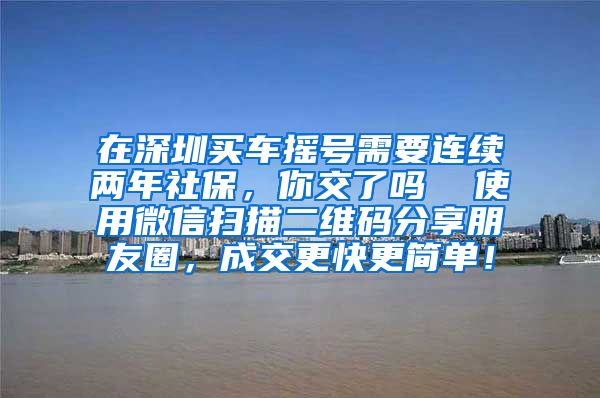 在深圳买车摇号需要连续两年社保，你交了吗  使用微信扫描二维码分享朋友圈，成交更快更简单！