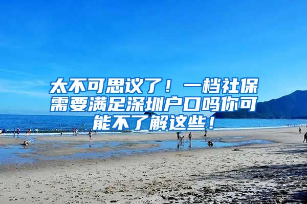 太不可思议了！一档社保需要满足深圳户口吗你可能不了解这些！