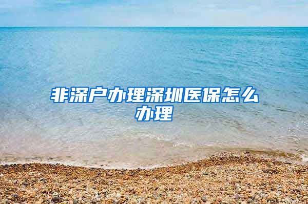 非深户办理深圳医保怎么办理