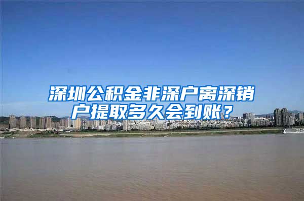 深圳公积金非深户离深销户提取多久会到账？