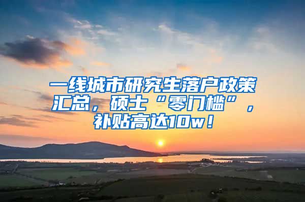 一线城市研究生落户政策汇总，硕士“零门槛”，补贴高达10w！