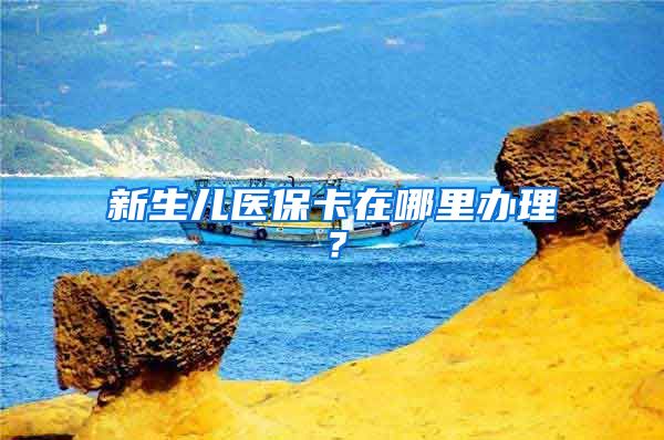 新生儿医保卡在哪里办理？