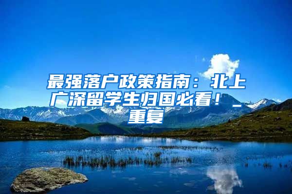 最强落户政策指南：北上广深留学生归国必看！_重复