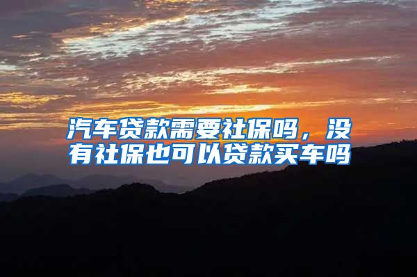 汽车贷款需要社保吗，没有社保也可以贷款买车吗
