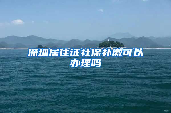 深圳居住证社保补缴可以办理吗