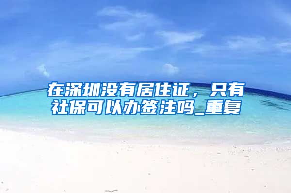 在深圳没有居住证，只有社保可以办签注吗_重复