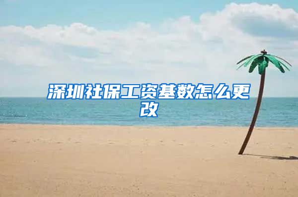 深圳社保工资基数怎么更改