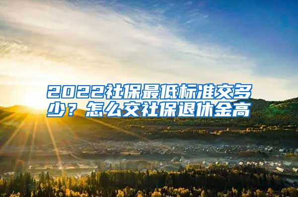 2022社保最低标准交多少？怎么交社保退休金高