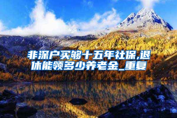 非深户买够十五年社保,退休能领多少养老金_重复