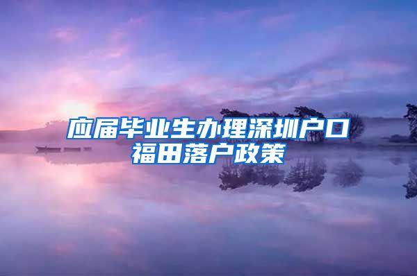 应届毕业生办理深圳户口福田落户政策