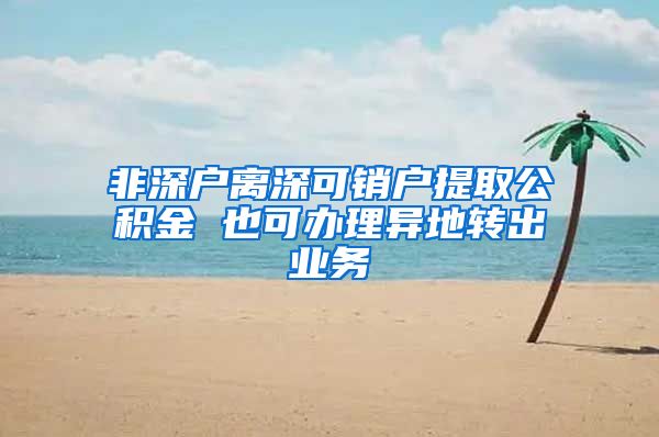 非深户离深可销户提取公积金 也可办理异地转出业务