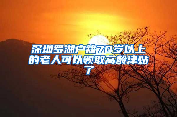 深圳罗湖户籍70岁以上的老人可以领取高龄津贴了