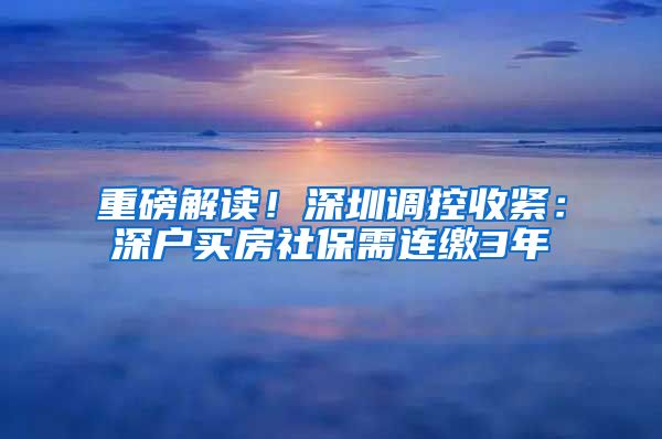 重磅解读！深圳调控收紧：深户买房社保需连缴3年
