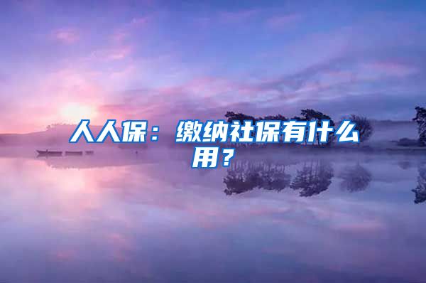 人人保：缴纳社保有什么用？