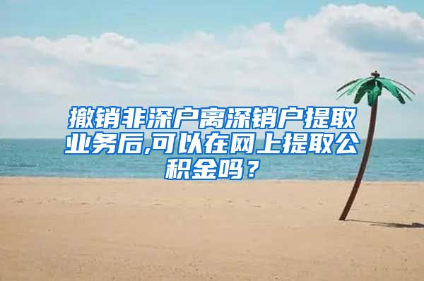 撤销非深户离深销户提取业务后,可以在网上提取公积金吗？