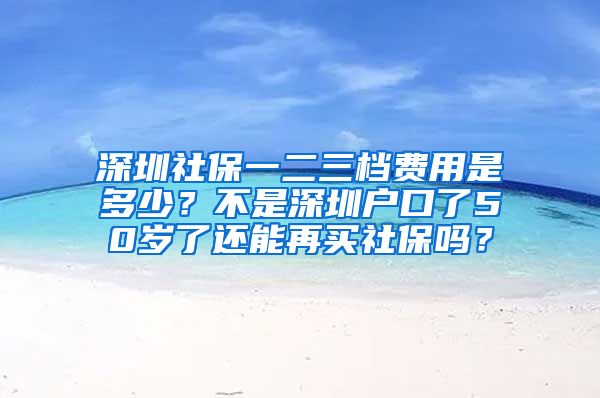 深圳社保一二三档费用是多少？不是深圳户口了50岁了还能再买社保吗？