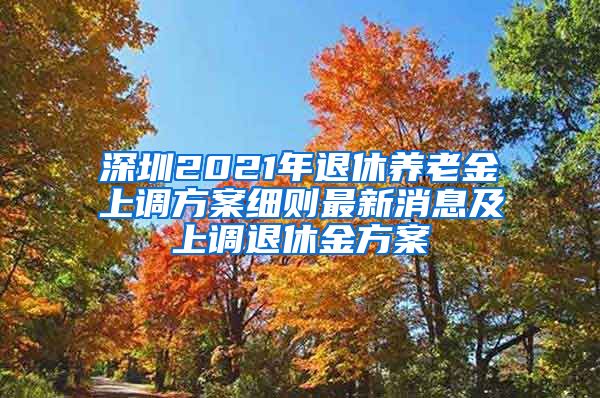 深圳2021年退休养老金上调方案细则最新消息及上调退休金方案