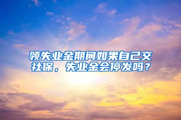 领失业金期间如果自己交社保，失业金会停发吗？