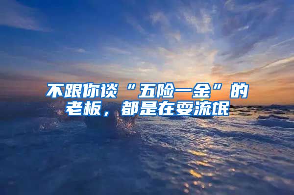 不跟你谈“五险一金”的老板，都是在耍流氓