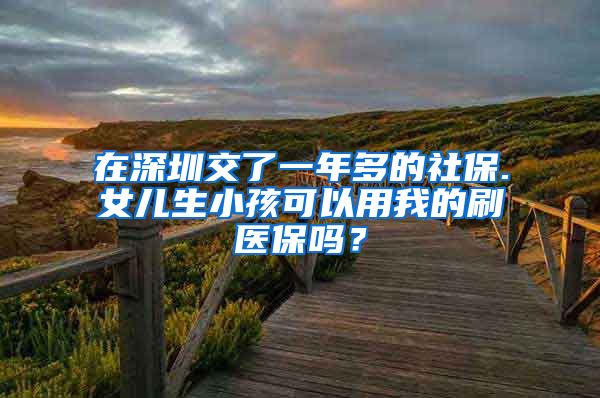 在深圳交了一年多的社保.女儿生小孩可以用我的刷医保吗？