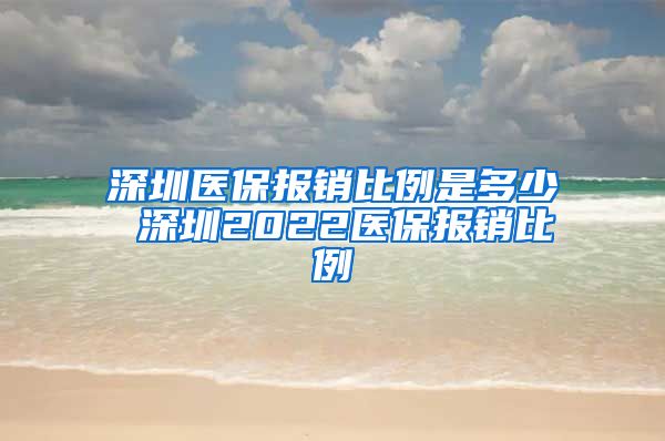 深圳医保报销比例是多少 深圳2022医保报销比例