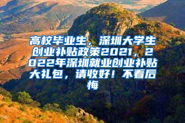 高校毕业生，深圳大学生创业补贴政策2021，2022年深圳就业创业补贴大礼包，请收好！不看后悔