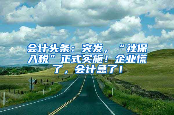 会计头条：突发，“社保入税”正式实施！企业慌了，会计急了！