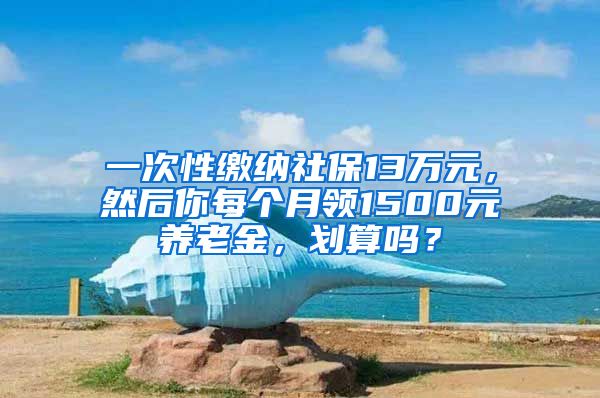 一次性缴纳社保13万元，然后你每个月领1500元养老金，划算吗？