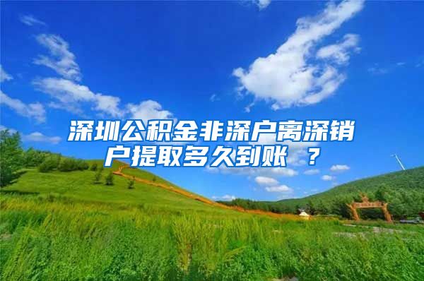 深圳公积金非深户离深销户提取多久到账 ？