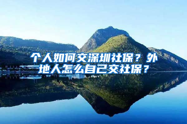个人如何交深圳社保？外地人怎么自己交社保？