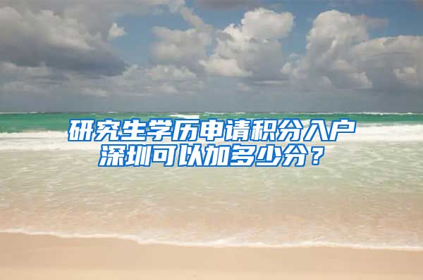 研究生学历申请积分入户深圳可以加多少分？