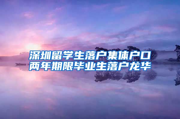 深圳留学生落户集体户口两年期限毕业生落户龙华