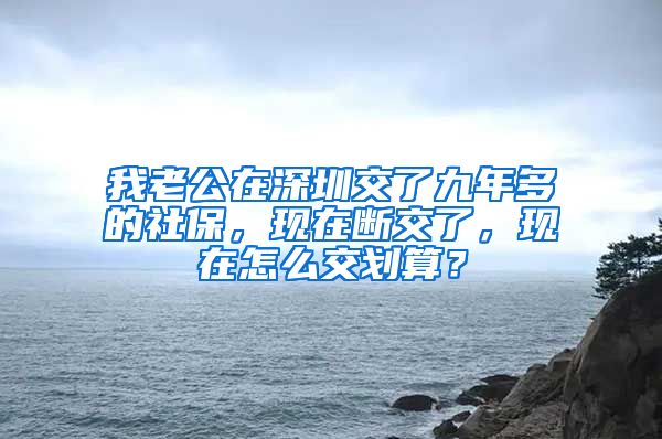 我老公在深圳交了九年多的社保，现在断交了，现在怎么交划算？