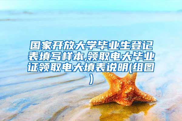 国家开放大学毕业生登记表填写样本,领取电大毕业证领取电大填表说明(组图)