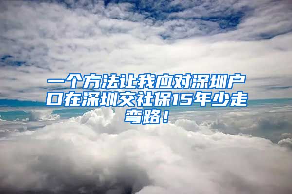 一个方法让我应对深圳户口在深圳交社保15年少走弯路！