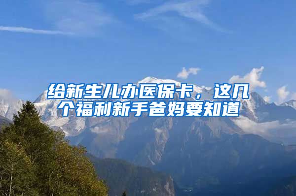 给新生儿办医保卡，这几个福利新手爸妈要知道