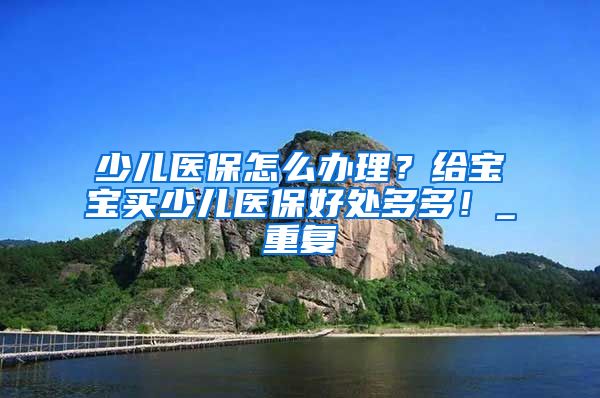 少儿医保怎么办理？给宝宝买少儿医保好处多多！_重复