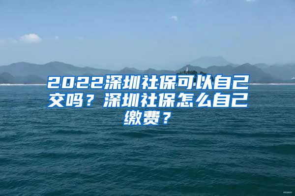 2022深圳社保可以自己交吗？深圳社保怎么自己缴费？