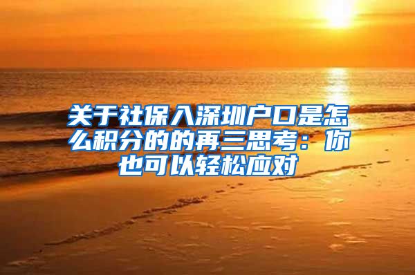 关于社保入深圳户口是怎么积分的的再三思考：你也可以轻松应对