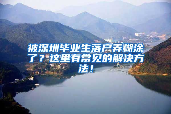被深圳毕业生落户弄糊涂了？这里有常见的解决方法！