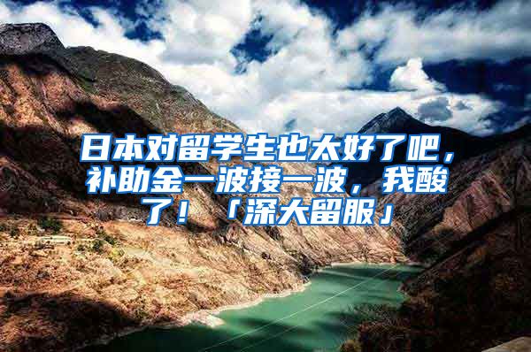 日本对留学生也太好了吧，补助金一波接一波，我酸了！「深大留服」