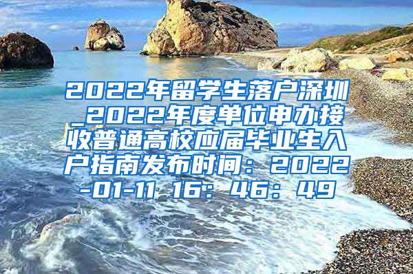 2022年留学生落户深圳_2022年度单位申办接收普通高校应届毕业生入户指南发布时间：2022-01-11 16：46：49