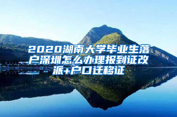 2020湖南大学毕业生落户深圳怎么办理报到证改派+户口迁移证